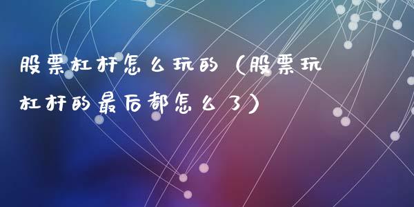 股票杠杆怎么玩的（股票玩杠杆的最后都怎么了）_https://www.gzqbddp.com_选股技巧_第1张