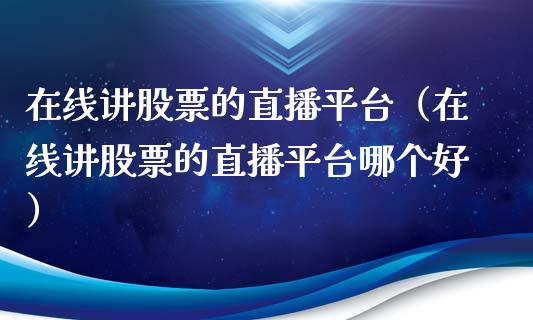 在线讲股票的直播平台（在线讲股票的直播平台哪个好）_https://www.gzqbddp.com_股票知识_第1张