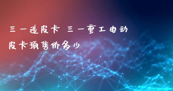 三一造皮卡 三一重工电动皮卡预售价多少_https://www.gzqbddp.com_技术分析_第1张