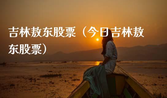 吉林敖东股票（今日吉林敖东股票）_https://www.gzqbddp.com_财经资讯_第1张