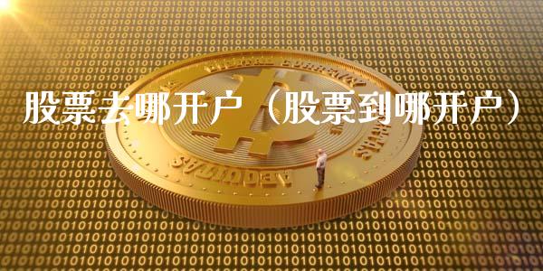 股票去哪开户（股票到哪开户）_https://www.gzqbddp.com_股票知识_第1张