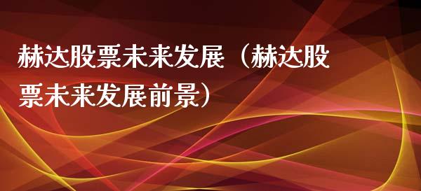 赫达股票未来发展（赫达股票未来发展前景）_https://www.gzqbddp.com_选股技巧_第1张
