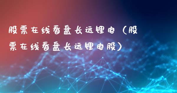 股票在线看盘长远锂电（股票在线看盘长远锂电股）_https://www.gzqbddp.com_股票知识_第1张