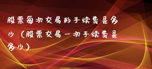 股票每次交易的手续费是多少（股票交易一次手续费是多少）_https://www.gzqbddp.com_选股技巧_第1张