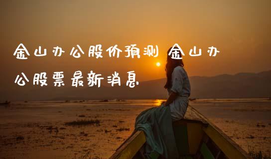 金山办公股价预测 金山办公股票最新消息_https://www.gzqbddp.com_选股技巧_第1张