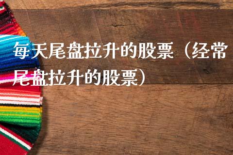 每天尾盘拉升的股票（经常尾盘拉升的股票）_https://www.gzqbddp.com_选股技巧_第1张