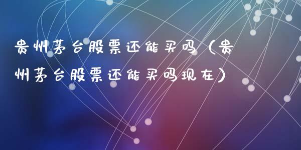 贵州茅台股票还能买吗（贵州茅台股票还能买吗现在）_https://www.gzqbddp.com_选股技巧_第1张