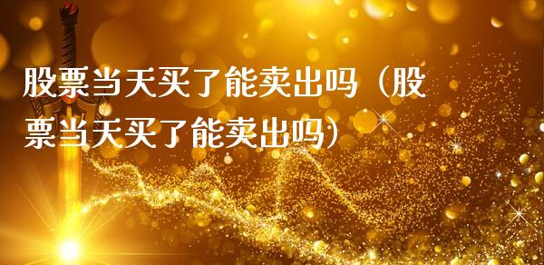 股票当天买了能卖出吗（股票当天买了能卖出吗）_https://www.gzqbddp.com_炒股经验_第1张