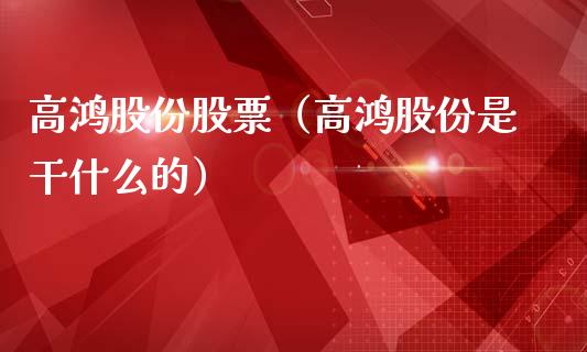 高鸿股份股票（高鸿股份是干什么的）_https://www.gzqbddp.com_财经资讯_第1张