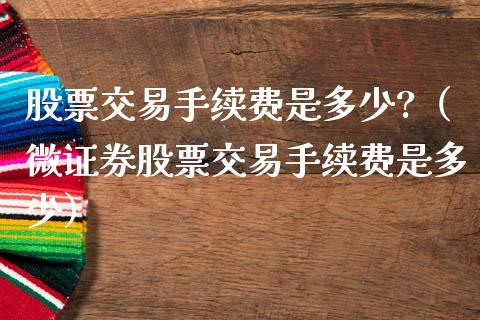 股票交易手续费是多少?（微证券股票交易手续费是多少）_https://www.gzqbddp.com_选股技巧_第1张