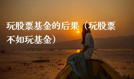 玩股票基金的后果（玩股票不如玩基金）_https://www.gzqbddp.com_技术分析_第1张