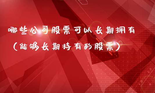 哪些公司股票可以长期拥有（能够长期持有的股票）_https://www.gzqbddp.com_股票知识_第1张