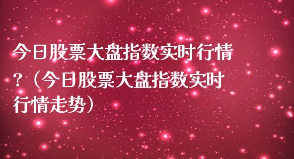今日股票大盘指数实时行情?（今日股票大盘指数实时行情走势）_https://www.gzqbddp.com_技术分析_第1张
