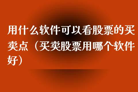 用什么软件可以看股票的买卖点（买卖股票用哪个软件好）_https://www.gzqbddp.com_股票知识_第1张