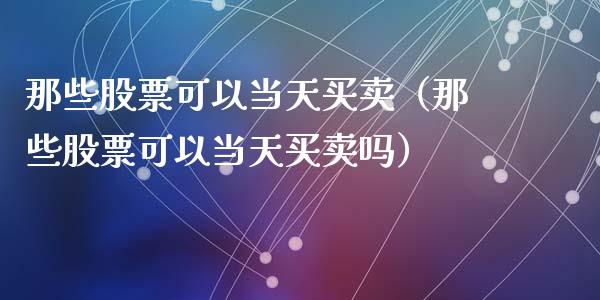 那些股票可以当天买卖（那些股票可以当天买卖吗）_https://www.gzqbddp.com_技术分析_第1张