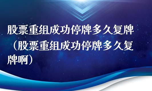 股票重组成功停牌多久复牌（股票重组成功停牌多久复牌啊）_https://www.gzqbddp.com_选股技巧_第1张