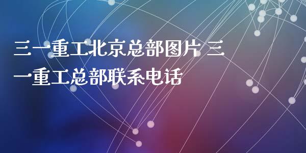三一重工北京总部图片 三一重工总部联系电话_https://www.gzqbddp.com_技术分析_第1张