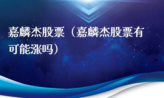 嘉麟杰股票（嘉麟杰股票有可能涨吗）_https://www.gzqbddp.com_财经资讯_第1张