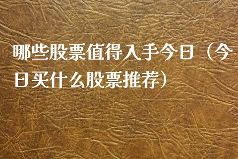 哪些股票值得入手今日（今日买什么股票推荐）_https://www.gzqbddp.com_股票知识_第1张