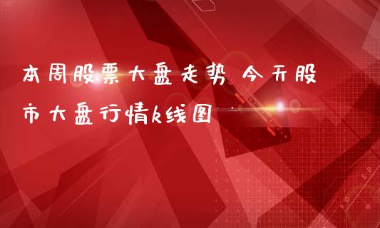 本周股票大盘走势 今天股市大盘行情k线图_https://www.gzqbddp.com_股票知识_第1张