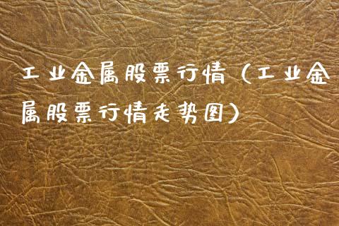 工业金属股票行情（工业金属股票行情走势图）_https://www.gzqbddp.com_选股技巧_第1张