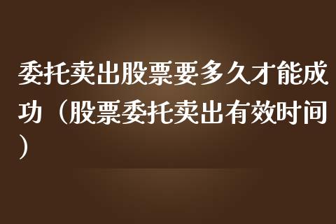 委托卖出股票要多久才能成功（股票委托卖出有效时间）_https://www.gzqbddp.com_选股技巧_第1张