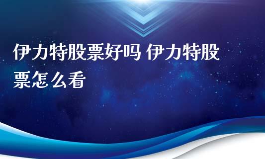 伊力特股票好吗 伊力特股票怎么看_https://www.gzqbddp.com_股票知识_第1张