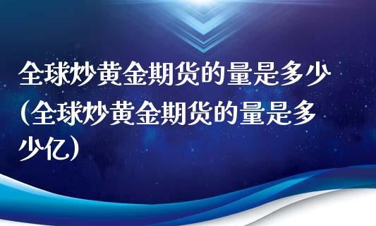 全球炒黄金期货的量是多少(全球炒黄金期货的量是多少亿)_https://www.gzqbddp.com_恒指期货_第1张