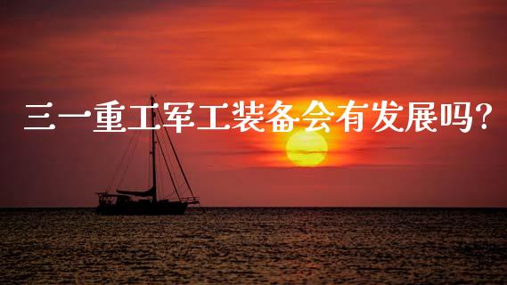 三一重工军工装备会有发展吗?_https://www.gzqbddp.com_技术分析_第1张