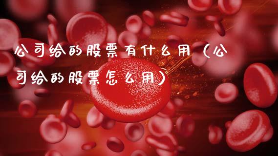公司给的股票有什么用（公司给的股票怎么用）_https://www.gzqbddp.com_炒股经验_第1张