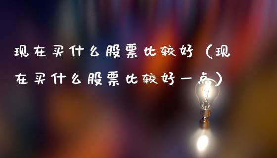 现在买什么股票比较好（现在买什么股票比较好一点）_https://www.gzqbddp.com_股票知识_第1张