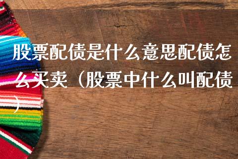 股票配债是什么意思配债怎么买卖（股票中什么叫配债）_https://www.gzqbddp.com_选股技巧_第1张