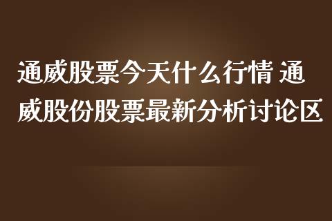 通威股票今天什么行情 通威股份股票最新分析讨论区_https://www.gzqbddp.com_股票知识_第1张