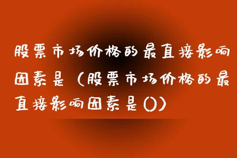 股票市场价格的最直接影响因素是（股票市场价格的最直接影响因素是()）_https://www.gzqbddp.com_技术分析_第1张
