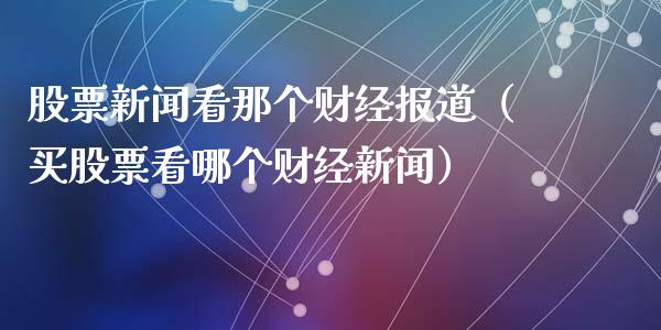股票新闻看那个财经报道（买股票看哪个财经新闻）_https://www.gzqbddp.com_股票知识_第1张