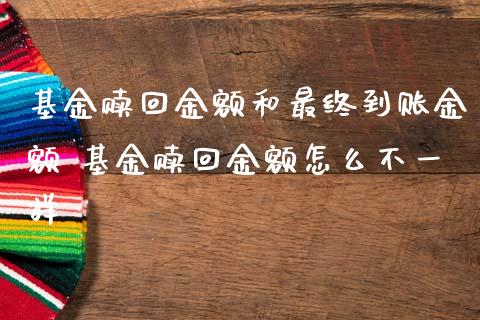 基金赎回金额和最终到账金额 基金赎回金额怎么不一样_https://www.gzqbddp.com_基金理财_第1张