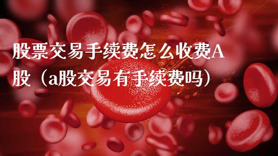 股票交易手续费怎么收费A股（a股交易有手续费吗）_https://www.gzqbddp.com_选股技巧_第1张