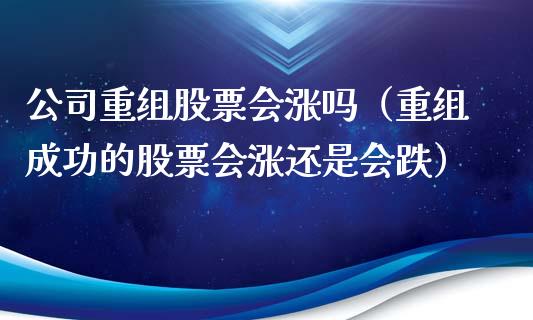 公司重组股票会涨吗（重组成功的股票会涨还是会跌）_https://www.gzqbddp.com_技术分析_第1张
