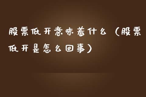 股票低开意味着什么（股票低开是怎么回事）_https://www.gzqbddp.com_股票知识_第1张