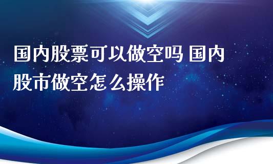 国内股票可以做空吗 国内股市做空怎么操作_https://www.gzqbddp.com_选股技巧_第1张