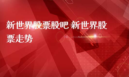 新世界股票股吧 新世界股票走势_https://www.gzqbddp.com_炒股经验_第1张