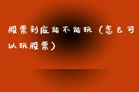 股票到底能不能玩（怎么可以玩股票）_https://www.gzqbddp.com_选股技巧_第1张