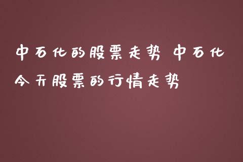 中石化的股票走势 中石化今天股票的行情走势_https://www.gzqbddp.com_炒股经验_第1张