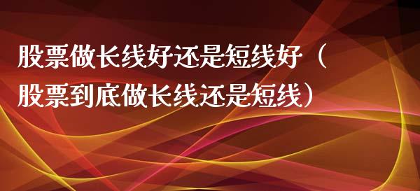 股票做长线好还是短线好（股票到底做长线还是短线）_https://www.gzqbddp.com_选股技巧_第1张