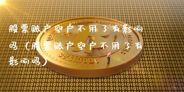 股票账户空户不用了有影响吗（股票账户空户不用了有影响吗）_https://www.gzqbddp.com_炒股经验_第1张
