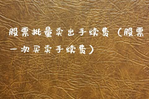 股票批量卖出手续费（股票一次买卖手续费）_https://www.gzqbddp.com_选股技巧_第1张