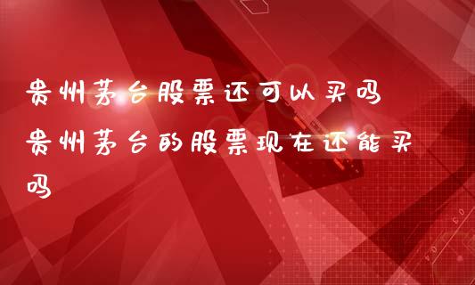 贵州茅台股票还可以买吗 贵州茅台的股票现在还能买吗_https://www.gzqbddp.com_技术分析_第1张
