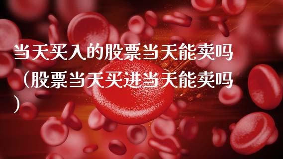 当天买入的股票当天能卖吗（股票当天买进当天能卖吗）_https://www.gzqbddp.com_股票知识_第1张
