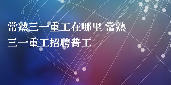常熟三一重工在哪里 常熟三一重工招聘普工_https://www.gzqbddp.com_炒股经验_第1张