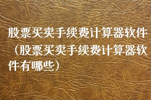 股票买卖手续费计算器软件（股票买卖手续费计算器软件有哪些）_https://www.gzqbddp.com_炒股经验_第1张